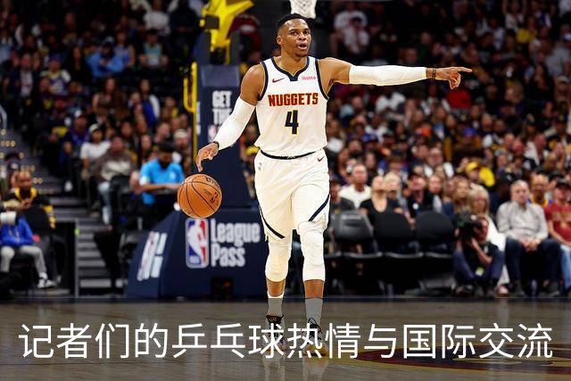 记者们的乒乓球热情与国际交流
