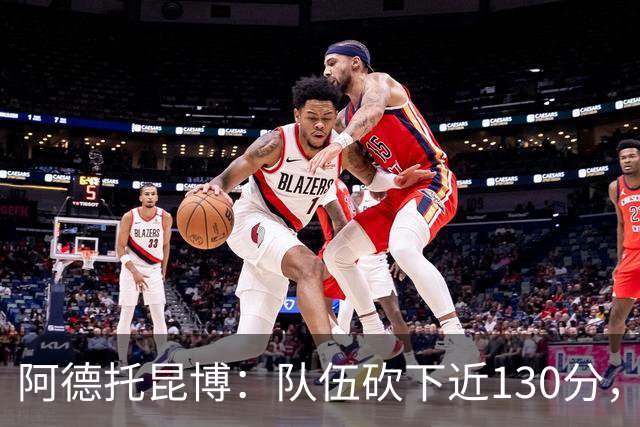 阿德托昆博：队伍砍下近130分，让我感到震惊
